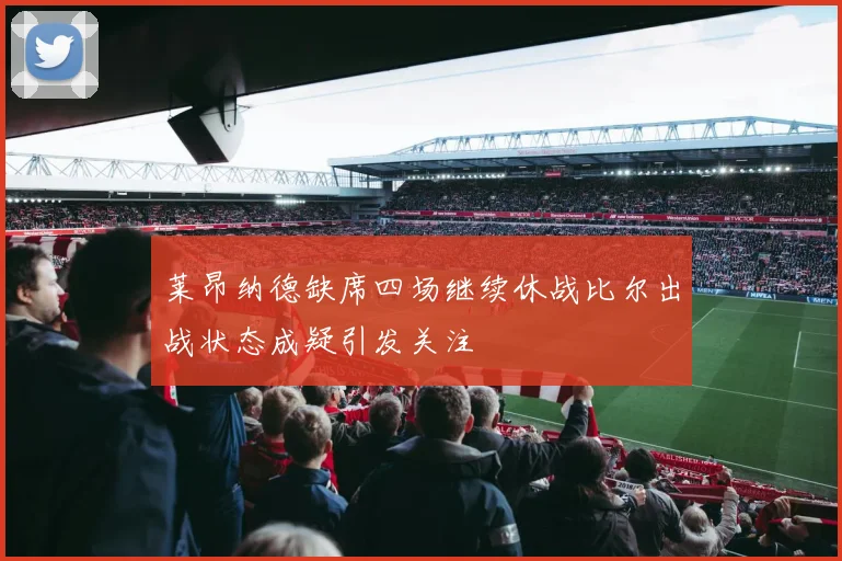 莱昂纳德缺席四场继续休战比尔出战状态成疑引发关注