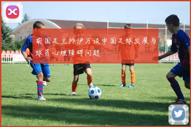 前国足主帅伊万谈中国足球发展与球员心理障碍问题