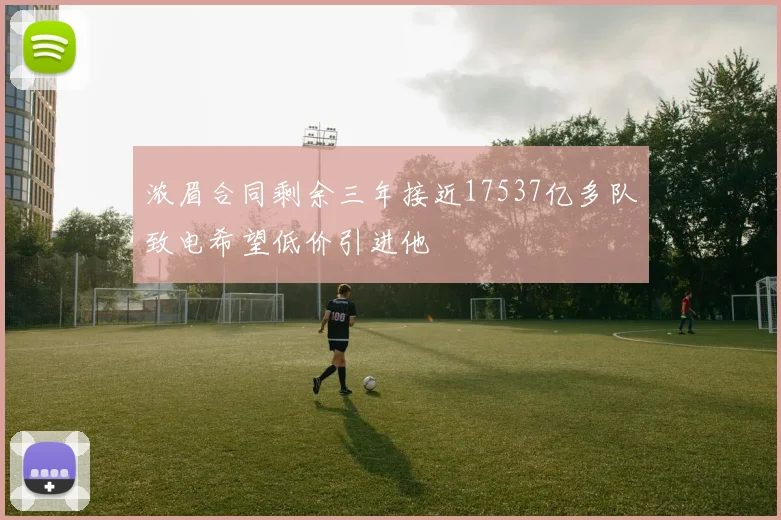 浓眉合同剩余三年接近17537亿多队致电希望低价引进他