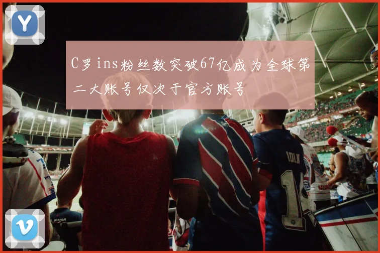C罗ins粉丝数突破67亿成为全球第二大账号仅次于官方账号