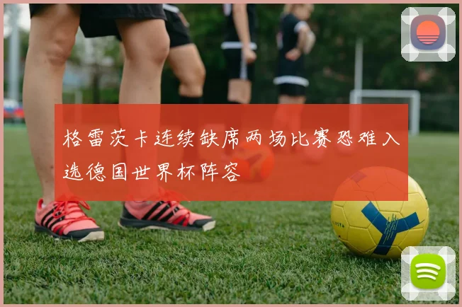 格雷茨卡连续缺席两场比赛恐难入选德国世界杯阵容