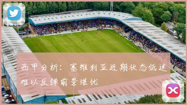 西甲分析：塞维利亚近期状态低迷难以反弹前景堪忧