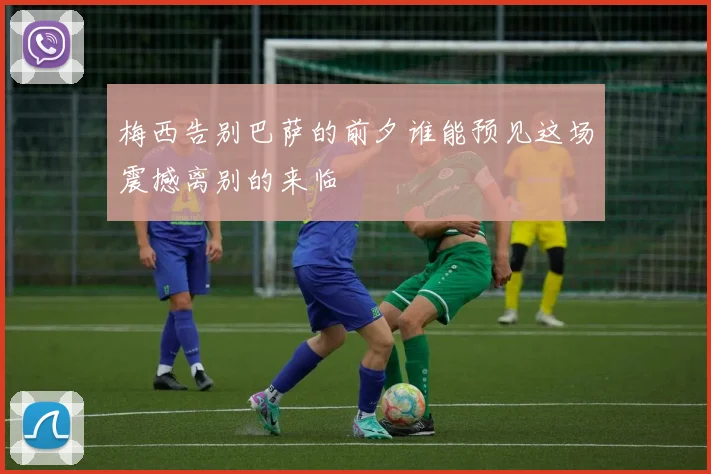 梅西告别巴萨的前夕谁能预见这场震撼离别的来临