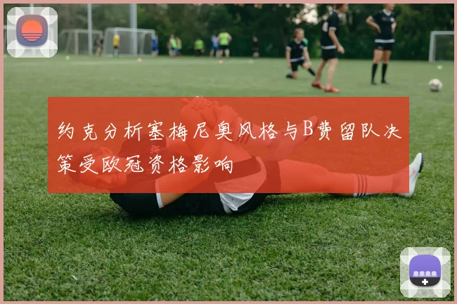 约克分析塞梅尼奥风格与B费留队决策受欧冠资格影响