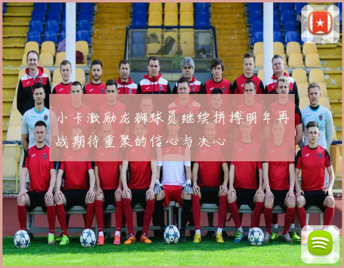 小卡激励龙狮球员继续拼搏明年再战期待重聚的信心与决心