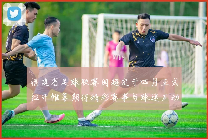 福建省足球联赛闽超定于四月正式拉开帷幕期待精彩赛事与球迷互动