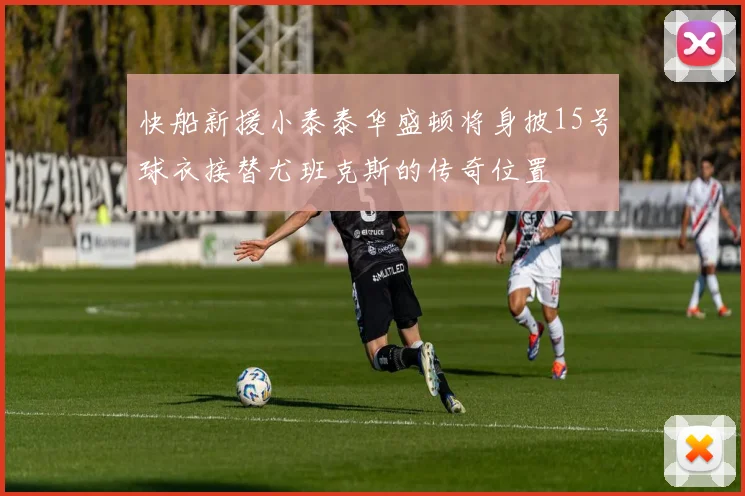 快船新援小泰泰华盛顿将身披15号球衣接替尤班克斯的传奇位置